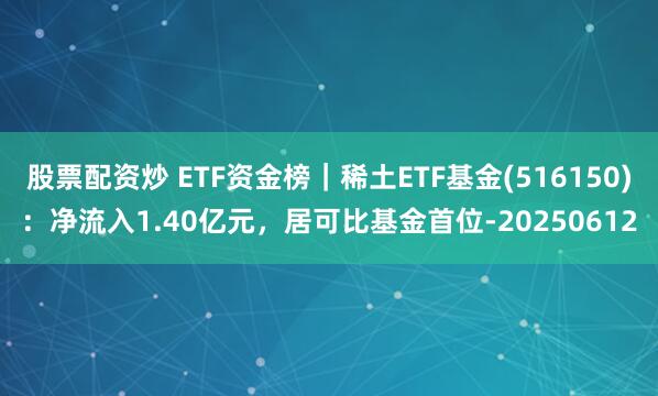 股票配资炒 ETF资金榜｜稀土ETF基金(516150)：净流入1.40亿元，居可比基金首位-20250612