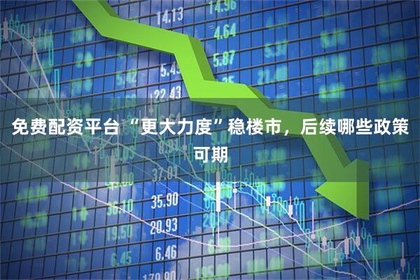 免费配资平台 “更大力度”稳楼市，后续哪些政策可期