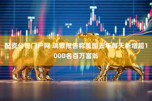 配资公司门户网 瑞银报告称美国去年每天新增超1000名百万富翁