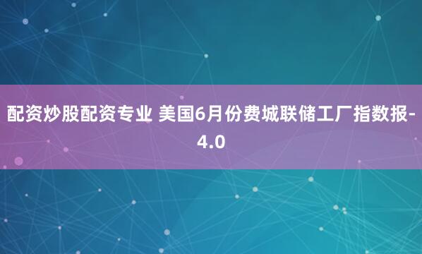 配资炒股配资专业 美国6月份费城联储工厂指数报-4.0