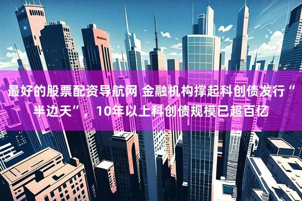 最好的股票配资导航网 金融机构撑起科创债发行“半边天”，10年以上科创债规模已超百亿