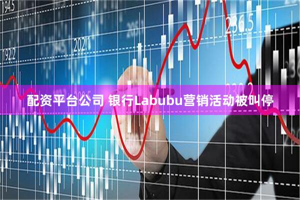 配资平台公司 银行Labubu营销活动被叫停