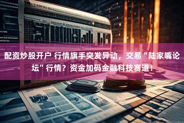 配资炒股开户 行情旗手突发异动，交易“陆家嘴论坛”行情？资金加码金融科技赛道！