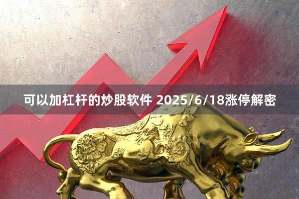 可以加杠杆的炒股软件 2025/6/18涨停解密