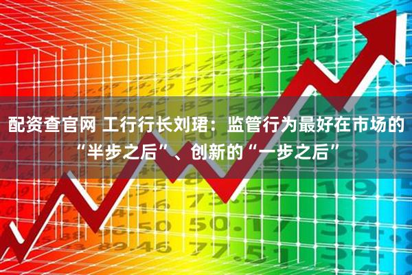 配资查官网 工行行长刘珺：监管行为最好在市场的“半步之后”、创新的“一步之后”