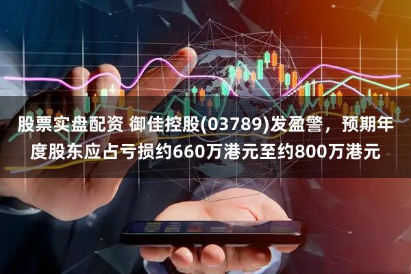 股票实盘配资 御佳控股(03789)发盈警，预期年度股东应占亏损约660万港元至约800万港元