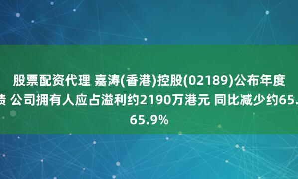 股票配资代理 嘉涛(香港)控股(02189)公布年度业绩 公司拥有人应占溢利约2190万港元 同比减少约65.9%