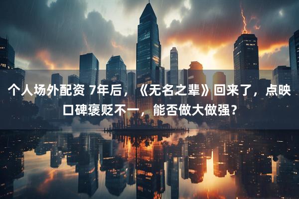 个人场外配资 7年后，《无名之辈》回来了，点映口碑褒贬不一，能否做大做强？