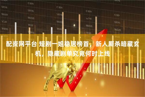 配资网平台 短剧一姐稳居榜首，新人厮杀暗藏玄机，隐藏剧单究竟何时上线
