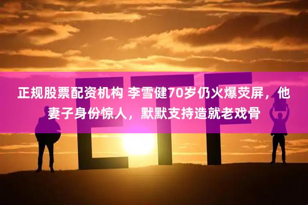 正规股票配资机构 李雪健70岁仍火爆荧屏，他妻子身份惊人，默默支持造就老戏骨