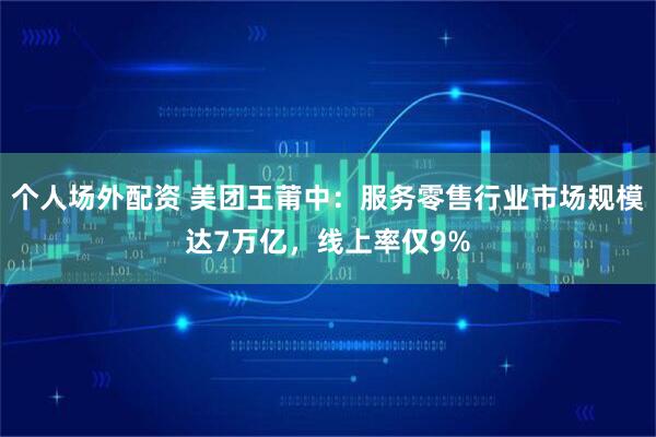 个人场外配资 美团王莆中：服务零售行业市场规模达7万亿，线上率仅9%