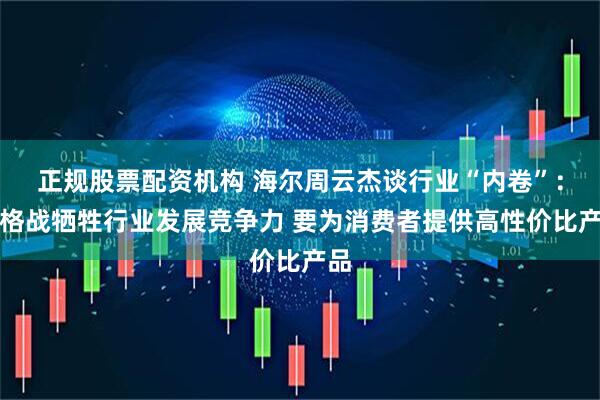 正规股票配资机构 海尔周云杰谈行业“内卷”：价格战牺牲行业发展竞争力 要为消费者提供高性价比产品
