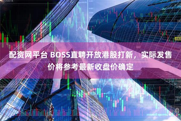 配资网平台 BOSS直聘开放港股打新，实际发售价将参考最新收盘价确定