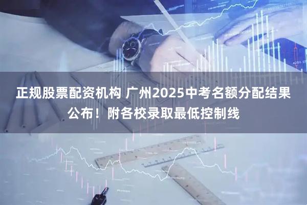 正规股票配资机构 广州2025中考名额分配结果公布！附各校录取最低控制线