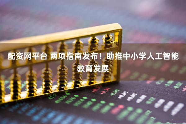 配资网平台 两项指南发布！助推中小学人工智能教育发展