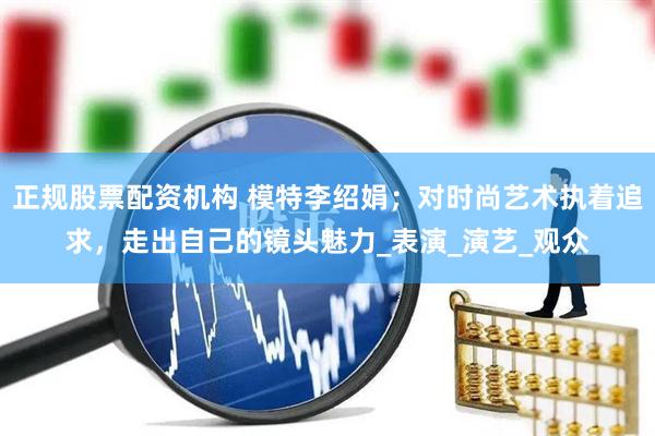 正规股票配资机构 模特李绍娟；对时尚艺术执着追求，走出自己的镜头魅力_表演_演艺_观众