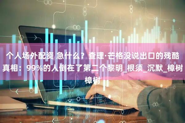 个人场外配资 急什么？查理·芒格没说出口的残酷真相：99%的人倒在了第二个黎明_根须_沉默_樟树