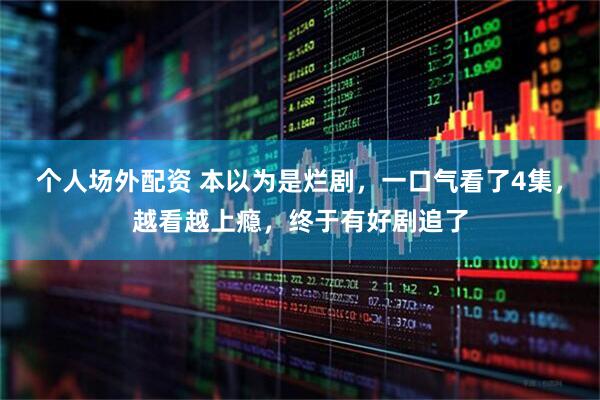 个人场外配资 本以为是烂剧，一口气看了4集，越看越上瘾，终于有好剧追了