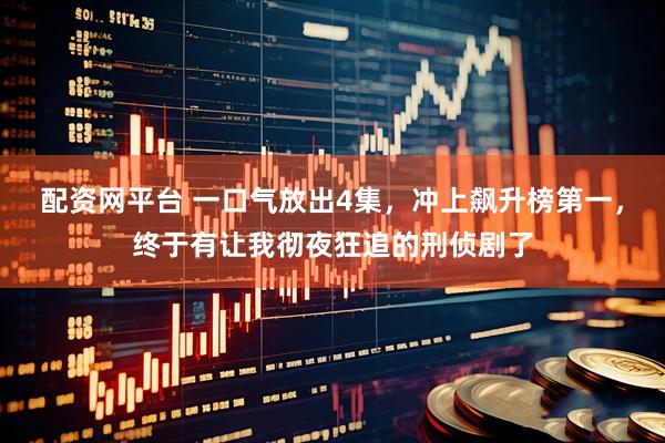 配资网平台 一口气放出4集，冲上飙升榜第一，终于有让我彻夜狂追的刑侦剧了