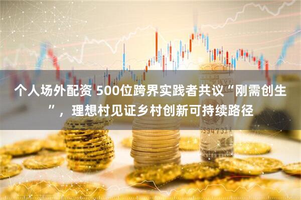 个人场外配资 500位跨界实践者共议“刚需创生”，理想村见证乡村创新可持续路径