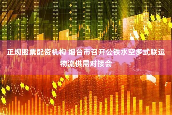 正规股票配资机构 烟台市召开公铁水空多式联运物流供需对接会