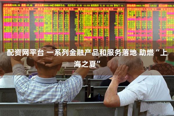 配资网平台 一系列金融产品和服务落地 助燃“上海之夏”