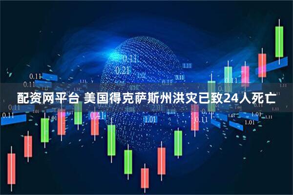 配资网平台 美国得克萨斯州洪灾已致24人死亡