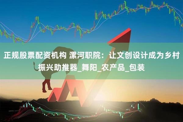 正规股票配资机构 漯河职院：让文创设计成为乡村振兴助推器_舞阳_农产品_包装