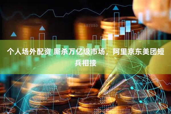 个人场外配资 厮杀万亿级市场，阿里京东美团短兵相接