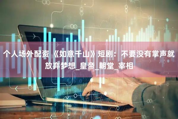 个人场外配资 《如意千山》短剧：不要没有掌声就放弃梦想_皇帝_朝堂_宰相