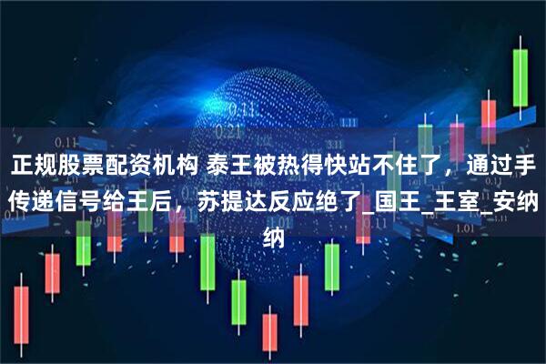 正规股票配资机构 泰王被热得快站不住了，通过手传递信号给王后，苏提达反应绝了_国王_王室_安纳