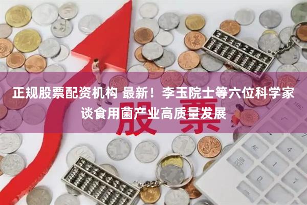正规股票配资机构 最新！李玉院士等六位科学家谈食用菌产业高质量发展