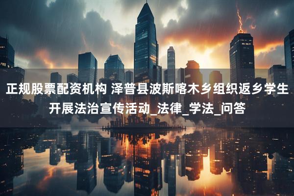 正规股票配资机构 泽普县波斯喀木乡组织返乡学生开展法治宣传活动_法律_学法_问答