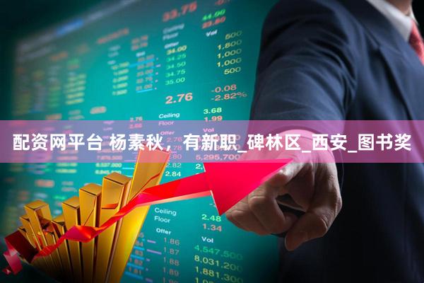配资网平台 杨素秋，有新职_碑林区_西安_图书奖