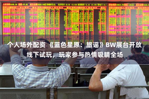 个人场外配资 《蓝色星原：旅谣》BW展台开放线下试玩，玩家参与热情吸睛全场