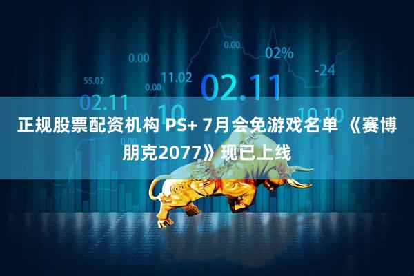 正规股票配资机构 PS+ 7月会免游戏名单 《赛博朋克2077》现已上线
