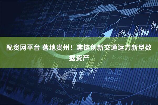 配资网平台 落地贵州！趣链创新交通运力新型数据资产