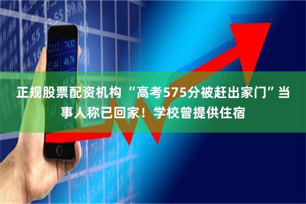 正规股票配资机构 “高考575分被赶出家门”当事人称已回家！学校曾提供住宿