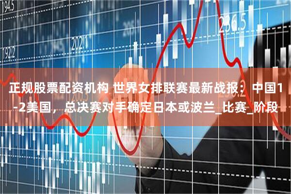 正规股票配资机构 世界女排联赛最新战报：中国1-2美国，总决赛对手确定日本或波兰_比赛_阶段