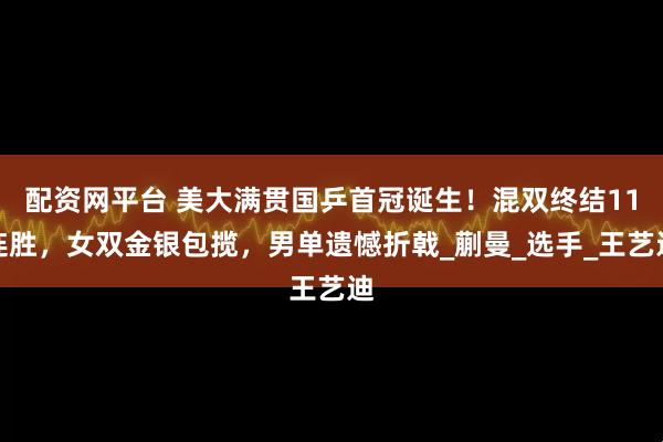 配资网平台 美大满贯国乒首冠诞生！混双终结11连胜，女双金银包揽，男单遗憾折戟_蒯曼_选手_王艺迪
