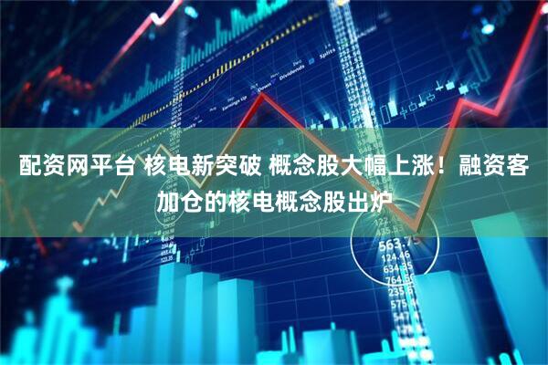 配资网平台 核电新突破 概念股大幅上涨！融资客加仓的核电概念股出炉