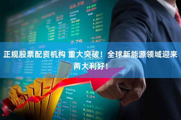正规股票配资机构 重大突破！全球新能源领域迎来两大利好！