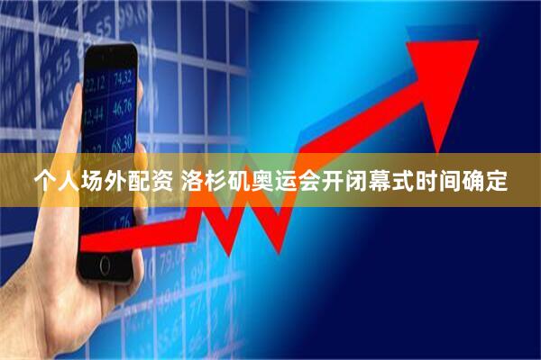 个人场外配资 洛杉矶奥运会开闭幕式时间确定