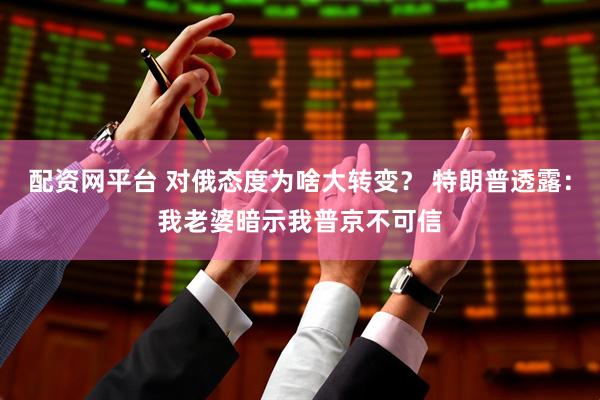 配资网平台 对俄态度为啥大转变？ 特朗普透露：我老婆暗示我普京不可信