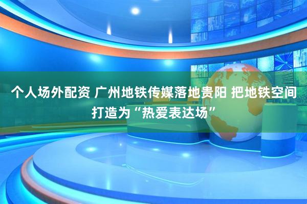 个人场外配资 广州地铁传媒落地贵阳 把地铁空间打造为“热爱表达场”
