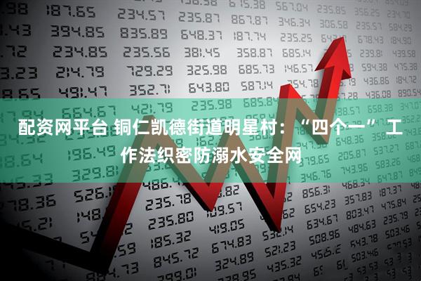 配资网平台 铜仁凯德街道明星村：“四个一” 工作法织密防溺水安全网