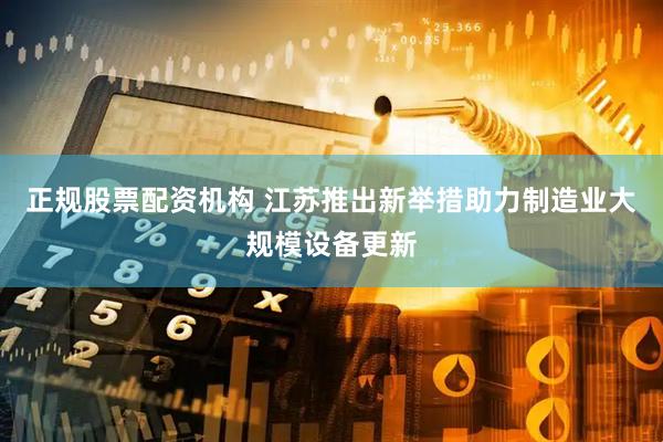 正规股票配资机构 江苏推出新举措助力制造业大规模设备更新