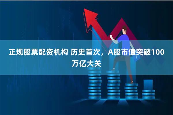 正规股票配资机构 历史首次，A股市值突破100万亿大关