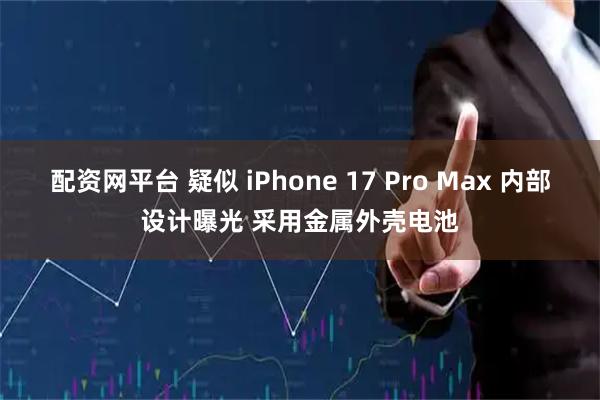 配资网平台 疑似 iPhone 17 Pro Max 内部设计曝光 采用金属外壳电池
