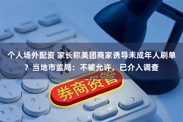 个人场外配资 家长称美团商家诱导未成年人刷单？当地市监局：不被允许，已介入调查